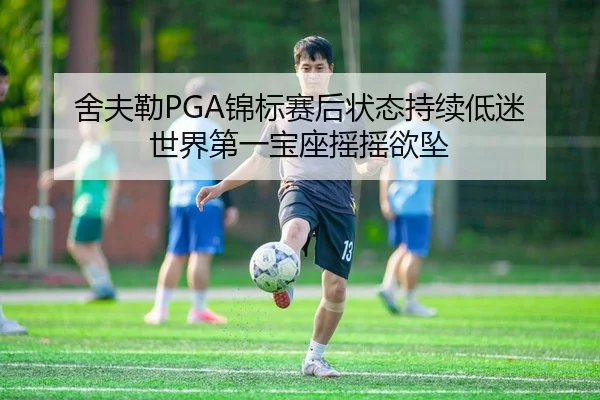 舍夫勒PGA锦标赛后状态持续低迷 世界第一宝座摇摇欲坠